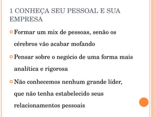 1 CONHEÇA SEU PESSOAL E SUA EMPRESA Formar um mix de pessoas, senão os cérebros vão acabar mofando Pensar sobre o negócio de uma forma mais analítica e rigorosa Não conhecemos nenhum grande líder, que não tenha estabelecido seus relacionamentos pessoais 