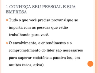 1 CONHEÇA SEU PESSOAL E SUA EMPRESA Tudo o que você precisa provar é que se importa com as pessoas que estão trabalhando para você. O envolvimento, o entendimento e o comprometimento do líder são necessários para superar resistência passiva (ou, em muitos casos, ativa). 