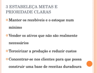 3 ESTABELEÇA METAS E PRIORIDADE CLARAS Manter os recebíveis e o estoque num mínimo Vender os ativos que não são realmente necessários Terceirizar a produção e reduzir custos Concentrar-se nos clientes para que possa construir uma base de receitas duradoura 