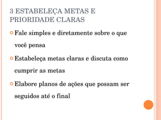 3 ESTABELEÇA METAS E PRIORIDADE CLARAS Fale simples e diretamente sobre o que você pensa Estabeleça metas claras e discuta como cumprir as metas Elabore planos de ações que possam ser seguidos até o final 