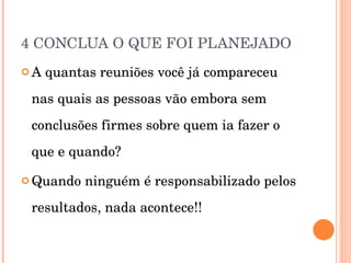 4 CONCLUA O QUE FOI PLANEJADO A quantas reuniões você já compareceu nas quais as pessoas vão embora sem conclusões firmes sobre quem ia fazer o que e quando? Quando ninguém é responsabilizado pelos resultados, nada acontece!! 