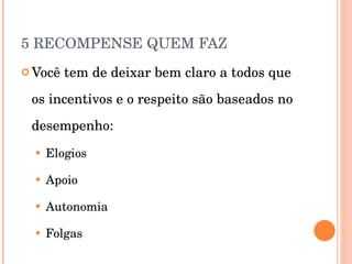 5 RECOMPENSE QUEM FAZ Você tem de deixar bem claro a todos que os incentivos e o respeito são baseados no desempenho: Elogios Apoio Autonomia Folgas 