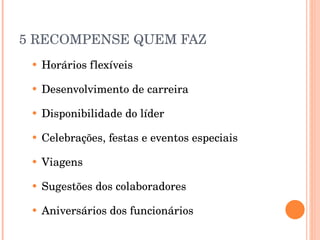 5 RECOMPENSE QUEM FAZ Horários flexíveis Desenvolvimento de carreira Disponibilidade do líder Celebrações, festas e eventos especiais Viagens Sugestões dos colaboradores Aniversários dos funcionários 