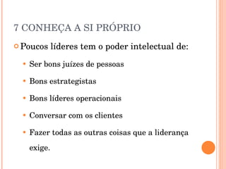 7 CONHEÇA A SI PRÓPRIO Poucos líderes tem o poder intelectual de: Ser bons juízes de pessoas Bons estrategistas Bons líderes operacionais Conversar com os clientes Fazer todas as outras coisas que a liderança exige. 