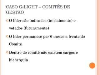 CASO G-LIGHT – COMITÊS DE GESTÃO O líder são indicados (inicialmente) e votados (futuramente) O líder permanece por 6 meses a frente do Comitê Dentro do comitê não existem cargos e hierarquia 