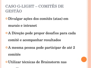 CASO G-LIGHT – COMITÊS DE GESTÃO Divulgar ações dos comitês (atas) em murais e intranet A Direção pode propor desafios para cada comitê e acompanhar resultados A mesma pessoa pode participar de até 2 comitês Utilizar técnicas de Brainstorm nas reuniões 