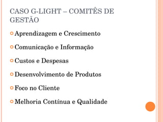 CASO G-LIGHT – COMITÊS DE GESTÃO Aprendizagem e Crescimento Comunicação e Informação Custos e Despesas Desenvolvimento de Produtos Foco no Cliente Melhoria Contínua e Qualidade 