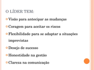 O LÍDER TEM: Visão para antecipar as mudanças Coragem para aceitar os riscos Flexibilidade para se adaptar a situações imprevistas Desejo de sucesso Honestidade na gestão Clareza na comunicação 