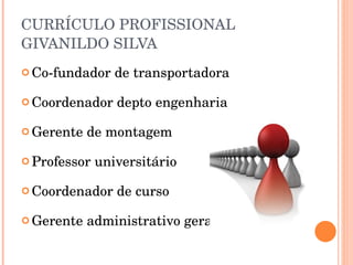 CURRÍCULO PROFISSIONAL GIVANILDO SILVA Co-fundador de transportadora Coordenador depto engenharia Gerente de montagem Professor universitário Coordenador de curso Gerente administrativo geral 