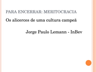 PARA ENCERRAR: MERITOCRACIA Os alicerces de uma cultura campeã Jorge Paulo Lemann - InBev 