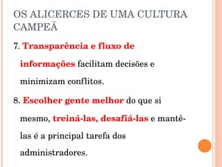 OS ALICERCES DE UMA CULTURA CAMPEÃ 7.  Transparência e fluxo de informações   facilitam decisões e minimizam conflitos. 8.  Escolher gente melhor   do que si mesmo,  treiná-las, desafiá-las   e mantê-las é a principal tarefa dos administradores. 