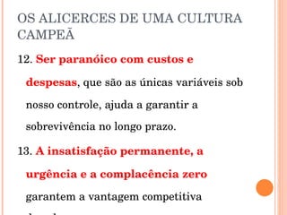 OS ALICERCES DE UMA CULTURA CAMPEÃ 12.  Ser paranóico com custos e despesas , que são as únicas variáveis sob nosso controle, ajuda a garantir a sobrevivência no longo prazo. 13.  A insatisfação permanente, a urgência e a complacência zero   garantem a vantagem competitiva duradoura. 