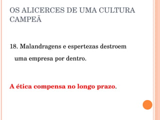 OS ALICERCES DE UMA CULTURA CAMPEÃ 18. Malandragens e espertezas destroem uma empresa por dentro. A ética compensa no longo prazo . 