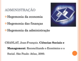 ADMINISTRAÇÃO Hegemonia da economia Hegemonia das finanças Hegemonia da administração CHANLAT, Jean-François.  Ciências Sociais e Management : Reconciliando o Econômico e o Social. São Paulo: Atlas, 2000. 