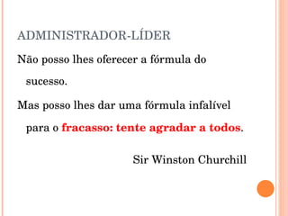 ADMINISTRADOR-LÍDER Não posso lhes oferecer a fórmula do sucesso. Mas posso lhes dar uma fórmula infalível para o  fracasso:   tente agradar a todos . Sir Winston Churchill 