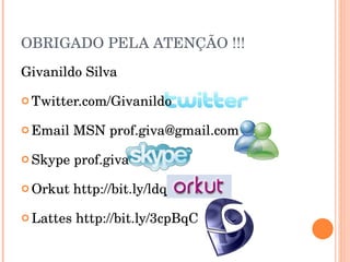 OBRIGADO PELA ATENÇÃO !!! Givanildo Silva Twitter.com/Givanildo Email MSN prof.giva@gmail.com Skype prof.giva Orkut http://bit.ly/ldqj6 Lattes http://bit.ly/3cpBqC 