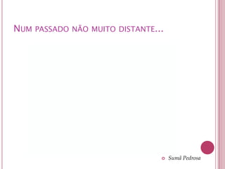NUM PASSADO NÃO MUITO DISTANTE...




                                   Sumã Pedrosa
 