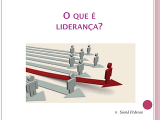 O QUE É
LIDERANÇA?




                Sumã Pedrosa
 