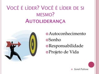 VOCÊ É LÍDER? VOCÊ É LÍDER DE SI
            MESMO?
       AUTOLIDERANÇA

                 Autoconhecimento
                 Sonho
                 Responsabilidade
                 Projeto   de Vida


                                  Sumã Pedrosa
 