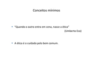 Conceitos mínimos



“Quando o outro entra em cena, nasce a ética”
                                         (Umberto Eco)



A ética é o cuidado pelo bem comum.
 