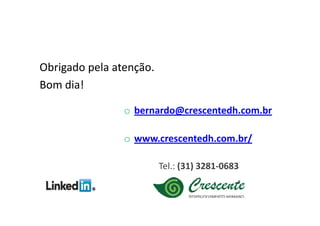 Obrigado pela atenção.
Bom dia!

                o bernardo@crescentedh.com.br

                o www.crescentedh.com.br/

                         Tel.: (31) 3281-0683
 