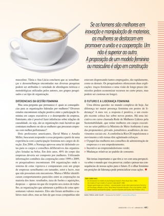 PARA SABER MAIS:
-	 An introduction to models on psychological research. Peter Bryan Warr. 1980.
-	 Are models of man models of women? Halla Beloff. 1980.
-	 Equipes gerenciadas por mulheres - representações sociais sobre gerenciamento feminino
em Psicologia, reflexão e crítica. Tânia Maria Fontenele Mourão e Ana Lúcia Galinkin. 2008.
-	 Gender diversity and board for quotas - Council on Business and Society. Karin Thorburn. 2012.
MARIA TEREZA LEME FLEURY > Diretora da FGV-EAESP > mtereza.fleury@fgv.br
masculino. Tânia e Ana Lúcia concluem que as semelhan-
ças e dessemelhanças encontradas nas diversas pesquisas
podem ser atribuídas à variedade de abordagens teóricas e
metodológicas utilizadas pelos autores, aos grupos pesqui-
sados e ao tipo de organização.
DIFERENCIAIS DA GESTÃO FEMININA
Mas uma pergunta que permanece é: quais as consequên-
cias para as organizações lideradas por mulheres? Diversos
estudos encontraram relação positiva entre a participação fe-
minina em cargos executivos e o desempenho da empresa.
Entretanto, não é possível fazer inferências sobre relações de
causalidade, ou seja, são as organizações mais lucrativas que
contratam mulheres ou são as mulheres que procuram empre-
sas com melhor performance?
Dois professores americanos, David Matsa e Amalia
Miller, buscaram responder a essa pergunta a partir de uma
experiência com a participação feminina nos cargos de di-
reção. Em 2006, a Noruega aprovou uma lei definindo co-
tas para os cargos e conselhos deliberativos das organiza-
ções listadas na bolsa. Em dois anos, 40% do corpo das
empresas deveria ser composto por mulheres. Utilizando
informações contábeis das corporações entre 1999 e 2009,
os pesquisadores encontraram 104 organizações onde o
sistema de cotas vigorava e compararam com um grupo
de empresas semelhantes em tamanho, setor e lucro, mas
que não possuíam este mecanismo. Matsa e Miller identifi-
caram comportamentos parecidos entre as corporações na
maioria dos itens: resultados, taxa de fusões e aquisições,
despesas — apenas no que diz respeito aos custos de traba-
lho, as organizações que adotaram a política de cotas apre-
sentaram valores maiores. Eles não foram atribuídos a sa-
lários mais altos, mas ao fato de que essas companhias não
estavam dispensando tantos empregados, tão rapidamente,
como as demais. Os pesquisadores ofereceram duas expli-
cações: traços femininos e uma visão de longo prazo (de-
missões podem economizar recursos no curto prazo, mas
podem ser custosas no longo).
O FUTURO E A LIDERANÇA FEMININA
Uma última questão: no mundo complexo de hoje, faz
diferença ter maior presença feminina em postos de li-
derança? A meu ver, a resposta é positiva, e um exem-
plo recente coloca luz sobre novos pontos. Há uma ini-
ciativa em curso chamada Rede de Mulheres Líderes pela
Sustentabilidade, que reúne mulheres em cargos executi-
vos no setor público (a Ministra do Meio Ambiente é uma
das proponentes), privado, jornalístico, acadêmico, de mo-
vimentos sociais etc. A conferência Rio+20 impulsionou o
movimento e três temas têm aglutinado esforços:
>	O papel das mulheres nos conselhos de administração de
empresas e o seu empoderamento;
>	Incentivo ao empreendedorismo verde;
>	Mudanças relativas ao padrão de consumo.
São temas importantes e que têm a ver com uma perspecti-
va sobre o mundo que visa preservar, cuidar e pensar nas con-
sequências de nossas ações para o futuro. E o olhar feminino
em posições de liderança pode potencializar essas ações.
Seoshomenssãomelhoresem
inovaçãoemanipulaçãodemateriais,
asmulheressedestacamem
promoverauniãoeacooperação.Um
nãoésuperioraooutro.
Aproposiçãodeummodelofeminino
oumasculinoéalgoemconstrução
GVEXECUTIVO • V 12 • N 1 • JAN/JUN 2013 49 |
 