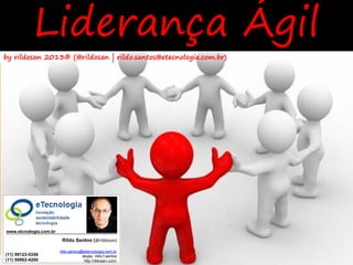 Liderança Ágil
 by rildosan 2013® (@rildosan | rildo.santos@etecnologia.com.br)
 Liderança Ágil




    www.etcnologia.com.br

                              Rildo Santos (@rildosan)

                             rildo.santos@etecnologia.com.br
  (11) 99123-5358                   skype: rildo.f.santos
  (11) 99962-4260 www.etecnologia.com.br
Versão 2.0                           http://rildosan.com/      rildo.santos@etecnologia.com.br | @rildosan   http://etecnologia.ning.com   26
 