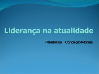 Liderança na atualidade Palestrante:  Conceição Moraes 