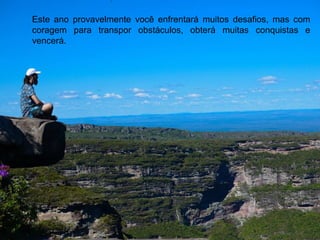 Este ano provavelmente você enfrentará muitos desafios, mas com
coragem para transpor obstáculos, obterá muitas conquistas e
vencerá.
 