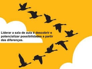 LIDERANÇA NA ESCOLA
Liderar a sala de aula é descobrir e
potencializar possibilidades a partir
das diferenças.
 