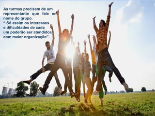 As turmas precisam de um
representante que fale em
nome do grupo.
“ Só assim os interesses
e dificuldades de cada
um poderão ser atendidos
com maior organização”.
 