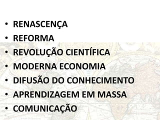 • RENASCENÇA 
• REFORMA 
• REVOLUÇÃO CIENTÍFICA 
• MODERNA ECONOMIA 
• DIFUSÃO DO CONHECIMENTO 
• APRENDIZAGEM EM MASSA 
• COMUNICAÇÃO 
 