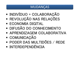 MUDANÇAS 
 INDIVÍDUO + COLABORAÇÃO 
 REVOLUÇÃO NAS RELAÇÕES 
 ECONOMIA DIGITAL 
 DIFUSÃO DO CONHECIMENTO 
 APRENDIZAGEM COLABORATIVA 
 COMUNICAÇÃO 
 PODER DAS MULTIDÕES / REDE 
 INTERDEPENDÊNCIA 
 