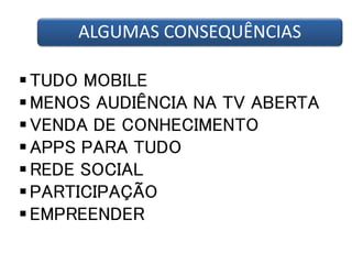 ALGUMAS CONSEQUÊNCIAS 
TUDO MOBILE 
MENOS AUDIÊNCIA NA TV ABERTA 
VENDA DE CONHECIMENTO 
APPS PARA TUDO 
REDE SOCIAL 
PARTICIPAÇÃO 
EMPREENDER 
 