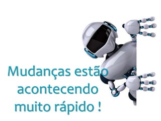 Mudanças estão 
acontecendo 
muito rápido ! 
 