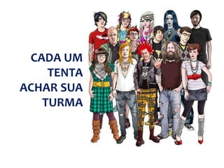 CADA UM 
TENTA 
ACHAR SUA 
TURMA 
 