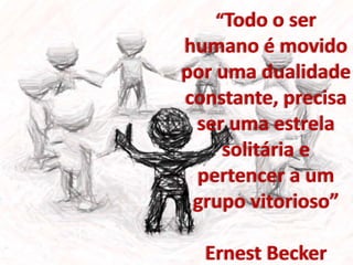 “Todo o ser 
humano é movido 
por uma dualidade 
constante, precisa 
ser uma estrela 
solitária e 
pertencer a um 
grupo vitorioso” 
Ernest Becker 
 