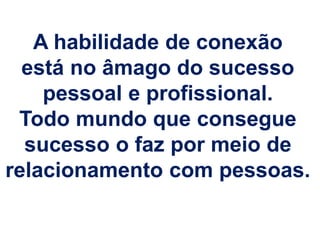 A habilidade de conexão 
está no âmago do sucesso 
pessoal e profissional. 
Todo mundo que consegue 
sucesso o faz por meio de 
relacionamento com pessoas. 
 