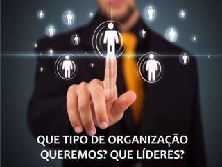 QUE TIPO DE ORGANIZAÇÃO 
QUEREMOS? QUE LÍDERES? 
 