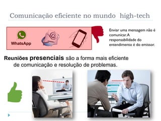 Comunicação eficiente no mundo high-tech
Reuniões presenciais são a forma mais eficiente
de comunicação e resolução de problemas.
Enviar uma mensagem não é
comunicar.A
responsabilidade do
entendimento é do emissor.
 