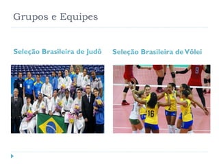 Grupos e Equipes
Seleção Brasileira de Judô Seleção Brasileira deVôlei
 