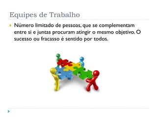 Equipes de Trabalho
 Número limitado de pessoas, que se complementam
entre si e juntas procuram atingir o mesmo objetivo. O
sucesso ou fracasso é sentido por todos.
 
