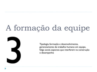 A formação da equipe
Tipologia, formação e desenvolvimento,
gerenciamento do trabalho humano em equipe,
folga social, aspectos que interferem na construção
e desempenho
 