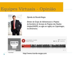 Equipes Virtuais - Opinião
Opinião de RicardoVargas
Diretor do Grupo de Infraestrutura e Projetos
do Escritório de Serviços de Projetos das Nações
Unidas(UNOPS, na sigla em inglês) em Copenhagen,
na Dinamarca.
http://www.ricardo-vargas.com
 