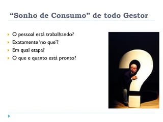 “Sonho de Consumo” de todo Gestor
 O pessoal está trabalhando?
 Exatamente ‘no que’?
 Em qual etapa?
 O que e quanto está pronto?
 