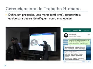 Gerenciamento do Trabalho Humano
 Defina um propósito, uma marca (emblema), caracterize a
equipe para que se identifiquem como uma equipe
 