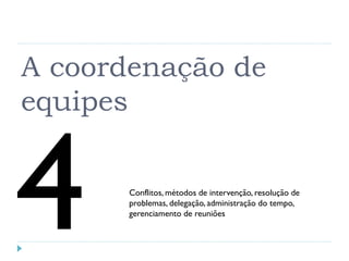 A coordenação de
equipes
Conflitos, métodos de intervenção, resolução de
problemas, delegação, administração do tempo,
gerenciamento de reuniões
 