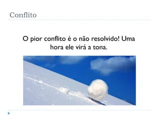 Conflito
O pior conflito é o não resolvido! Uma
hora ele virá a tona.
 