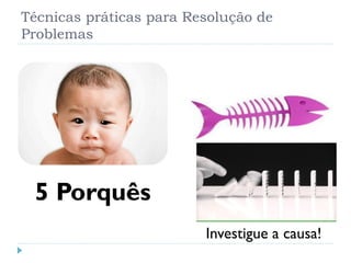 Técnicas práticas para Resolução de
Problemas
5 Porquês Hishikawa
Investigue a causa!
 