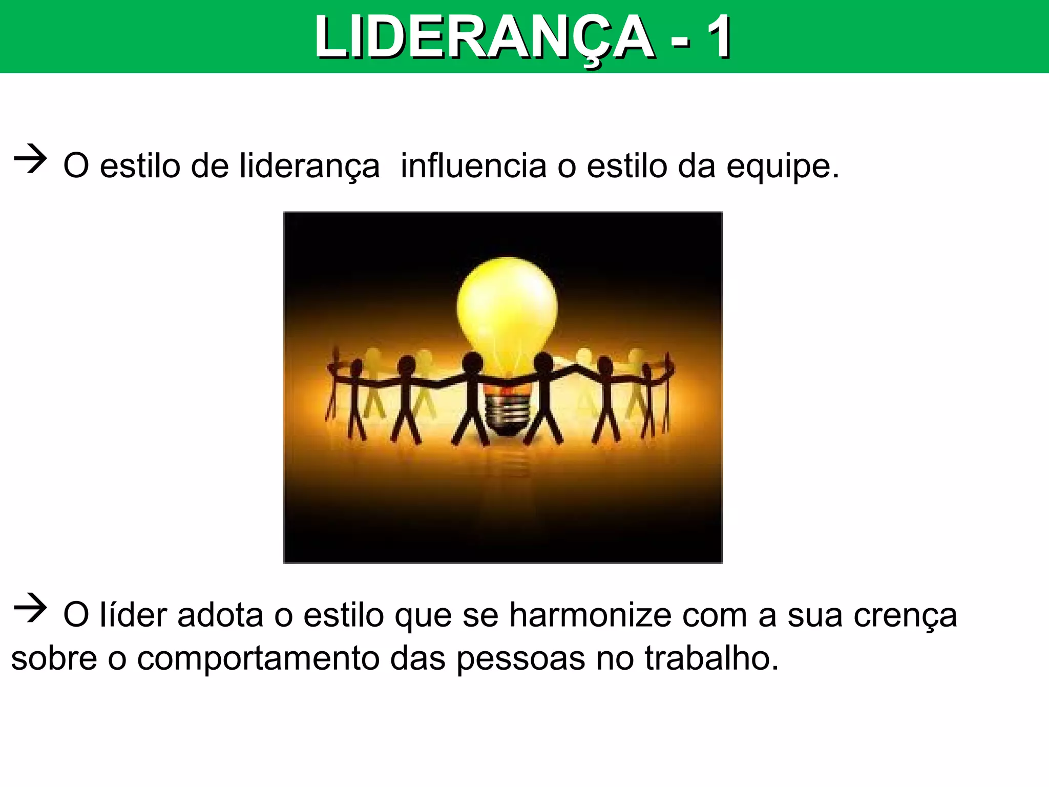 LIDERANÇA - 1LIDERANÇA - 1
 O estilo de liderança influencia o estilo da equipe.
 O líder adota o estilo que se harmonize com a sua crença
sobre o comportamento das pessoas no trabalho.
 
